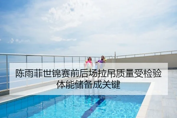 陈雨菲世锦赛前后场拉吊质量受检验 体能储备成关键