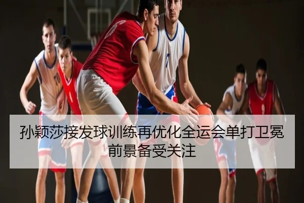孙颖莎接发球训练再优化全运会单打卫冕前景备受关注