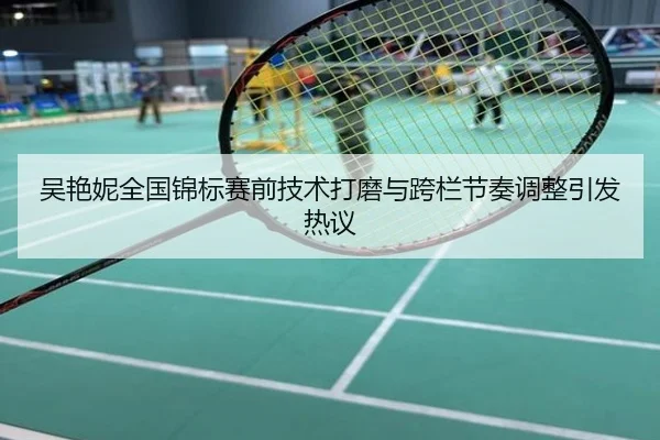 吴艳妮全国锦标赛前技术打磨与跨栏节奏调整引发热议