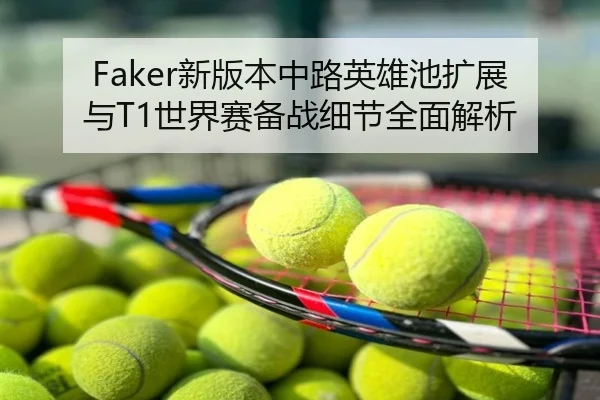 Faker新版本中路英雄池扩展与T1世界赛备战细节全面解析