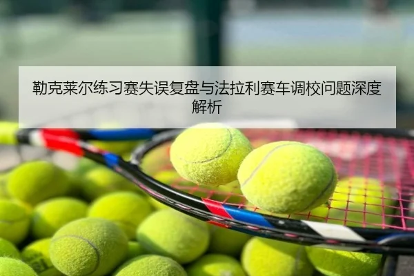 勒克莱尔练习赛失误复盘与法拉利赛车调校问题深度解析