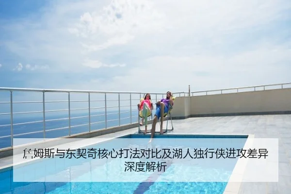 詹姆斯与东契奇核心打法对比及湖人独行侠进攻差异深度解析