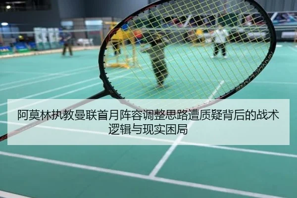 阿莫林执教曼联首月阵容调整思路遭质疑背后的战术逻辑与现实困局