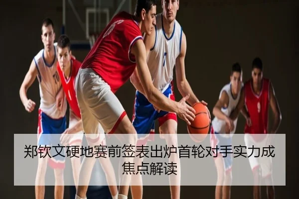郑钦文硬地赛前签表出炉首轮对手实力成焦点解读