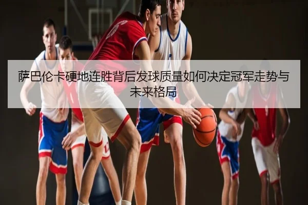 萨巴伦卡硬地连胜背后发球质量如何决定冠军走势与未来格局