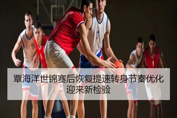 覃海洋世锦赛后恢复提速转身节奏优化迎来新检验