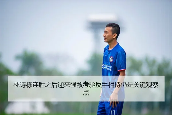 林诗栋连胜之后迎来强敌考验反手相持仍是关键观察点